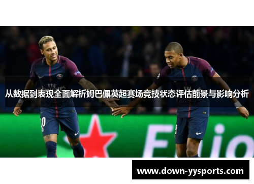 从数据到表现全面解析姆巴佩英超赛场竞技状态评估前景与影响分析 从数据到表现全面解析姆巴佩英超赛场竞技状态评估前景与影响分析