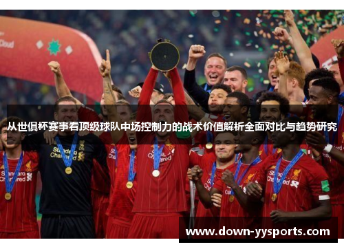 从世俱杯赛事看顶级球队中场控制力的战术价值解析全面对比与趋势研究