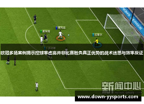 欧冠多场案例揭示控球率虚高并非比赛胜负真正优势的战术迷思与效率反证 欧冠多场案例揭示控球率虚高并非比赛胜负真正优势的战术迷思与效率反证