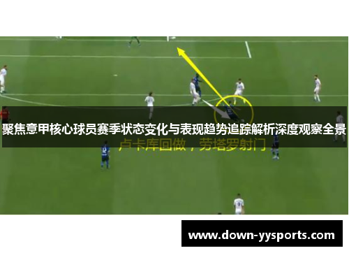 聚焦意甲核心球员赛季状态变化与表现趋势追踪解析深度观察全景