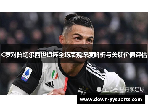 C罗对阵切尔西世俱杯全场表现深度解析与关键价值评估