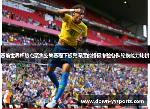 赛前世界杯热点聚焦密集赛程下板凳深度的终极考验各队轮换能力比拼 赛前世界杯热点聚焦密集赛程下板凳深度的终极考验各队轮换能力比拼