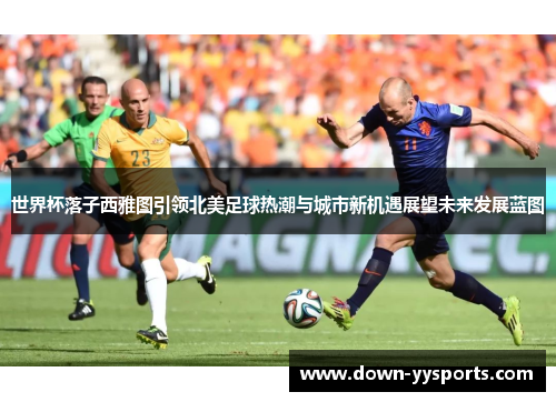 世界杯落子西雅图引领北美足球热潮与城市新机遇展望未来发展蓝图 世界杯落子西雅图引领北美足球热潮与城市新机遇展望未来发展蓝图