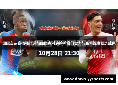 国际友谊赛强强对话前瞻焦点对决检验豪门实力与阵容深度状态成色 国际友谊赛强强对话前瞻焦点对决检验豪门实力与阵容深度状态成色