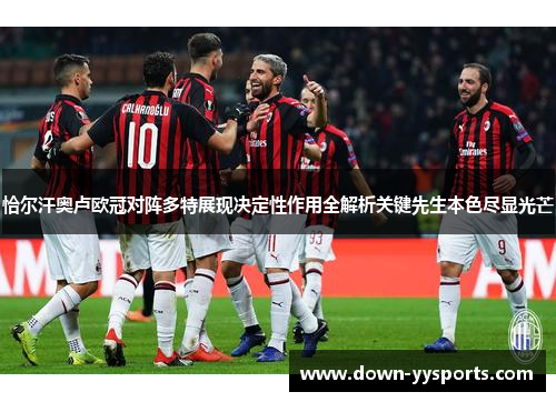 恰尔汗奥卢欧冠对阵多特展现决定性作用全解析关键先生本色尽显光芒