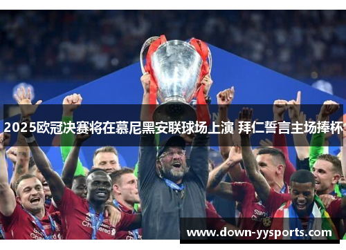 2025欧冠决赛将在慕尼黑安联球场上演 拜仁誓言主场捧杯