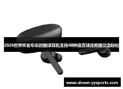 2026世界杯发布实时翻译耳机支持48种语言球迷跨国交流轻松