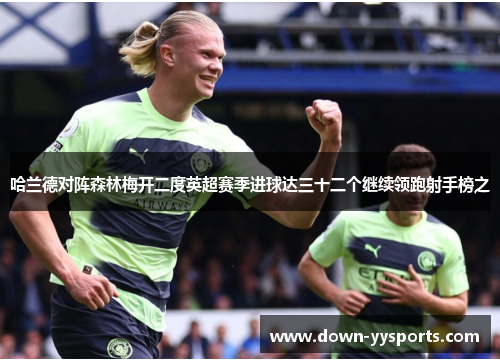 哈兰德对阵森林梅开二度英超赛季进球达三十二个继续领跑射手榜之