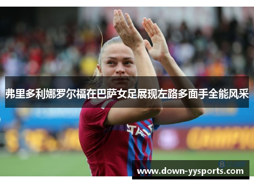 弗里多利娜罗尔福在巴萨女足展现左路多面手全能风采