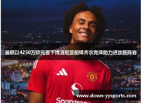 曼联以4250万欧元签下博洛尼亚前锋齐尔克泽助力进攻新阵容