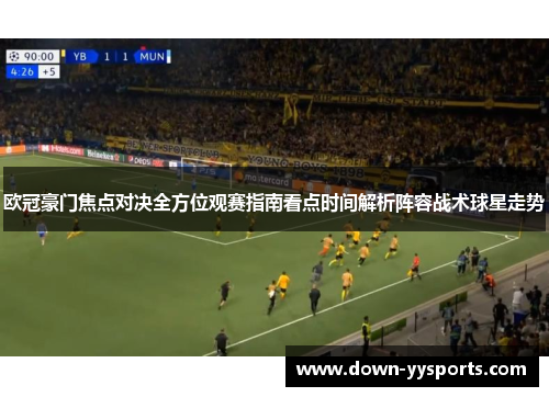 欧冠豪门焦点对决全方位观赛指南看点时间解析阵容战术球星走势 欧冠豪门焦点对决全方位观赛指南看点时间解析阵容战术球星走势