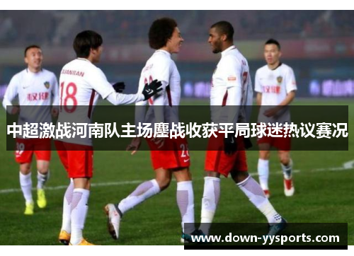 中超激战河南队主场鏖战收获平局球迷热议赛况