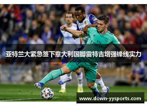 亚特兰大紧急签下意大利国脚雷特吉增强锋线实力