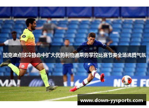 加克波点球冷静命中扩大优势利物浦乘势掌控比赛节奏全场沸腾气氛 加克波点球冷静命中扩大优势利物浦乘势掌控比赛节奏全场沸腾气氛