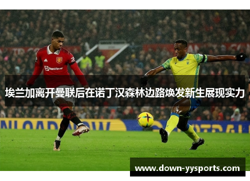 埃兰加离开曼联后在诺丁汉森林边路焕发新生展现实力