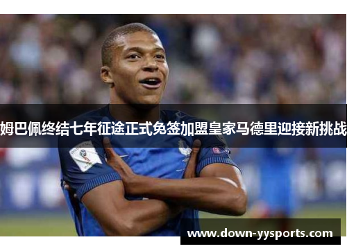 姆巴佩终结七年征途正式免签加盟皇家马德里迎接新挑战