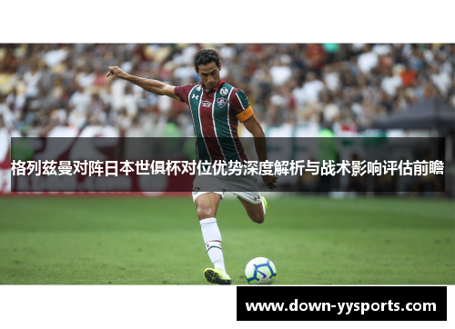 格列兹曼对阵日本世俱杯对位优势深度解析与战术影响评估前瞻