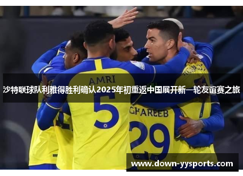 沙特联球队利雅得胜利确认2025年初重返中国展开新一轮友谊赛之旅