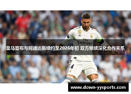 皇马宣布与阿迪达斯续约至2026年初 双方继续深化合作关系