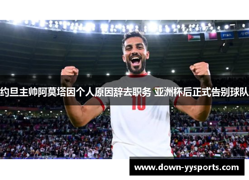 约旦主帅阿莫塔因个人原因辞去职务 亚洲杯后正式告别球队