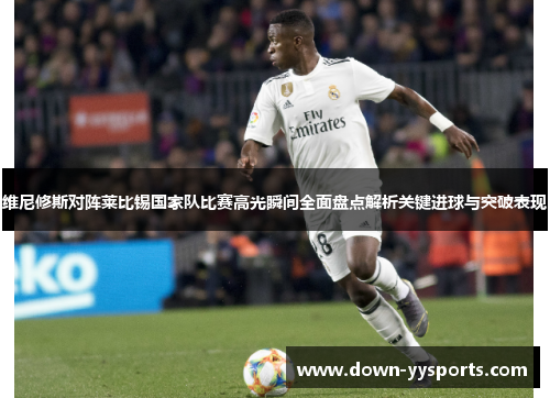 维尼修斯对阵莱比锡国家队比赛高光瞬间全面盘点解析关键进球与突破表现