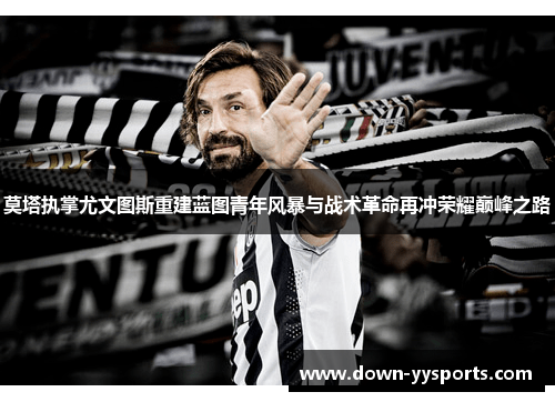莫塔执掌尤文图斯重建蓝图青年风暴与战术革命再冲荣耀巅峰之路