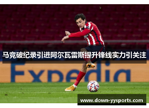 马竞破纪录引进阿尔瓦雷斯提升锋线实力引关注