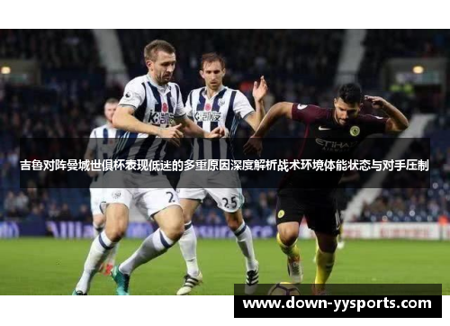 吉鲁对阵曼城世俱杯表现低迷的多重原因深度解析战术环境体能状态与对手压制