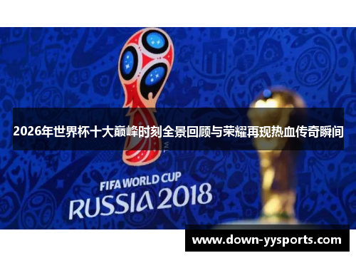 2026年世界杯十大巅峰时刻全景回顾与荣耀再现热血传奇瞬间