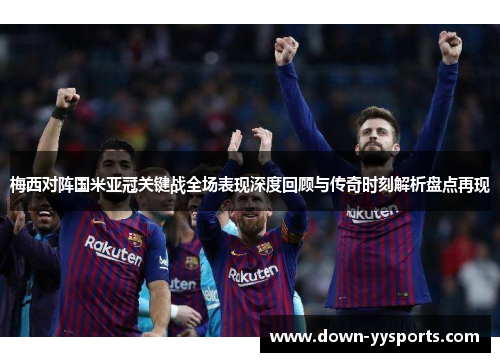 梅西对阵国米亚冠关键战全场表现深度回顾与传奇时刻解析盘点再现