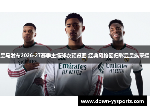 皇马发布2026-27赛季主场球衣预览图 经典风格回归彰显皇族荣耀