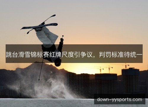 跳台滑雪锦标赛红牌尺度引争议，判罚标准待统一