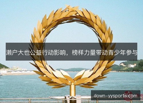 濑户大也公益行动影响,榜样力量带动青少年参与 濑户大也公益行动影响,榜样力量带动青少年参与